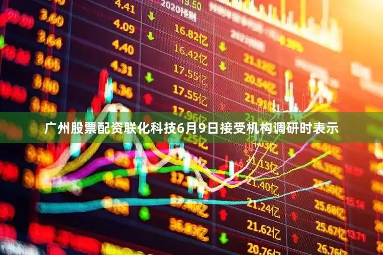 广州股票配资联化科技6月9日接受机构调研时表示