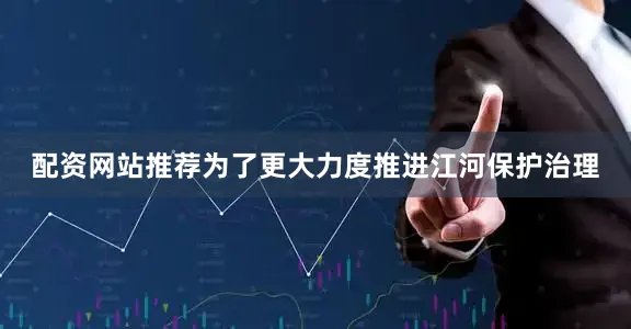 配资网站推荐为了更大力度推进江河保护治理