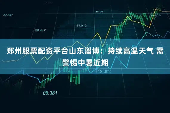 郑州股票配资平台山东淄博：持续高温天气 需警惕中暑近期