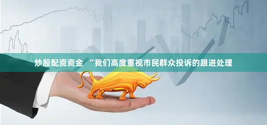 炒股配资资金  “我们高度重视市民群众投诉的跟进处理