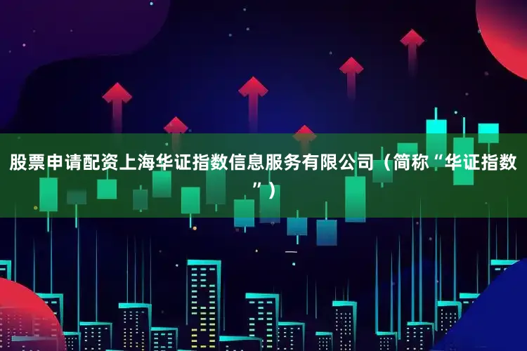 股票申请配资上海华证指数信息服务有限公司（简称“华证指数”）