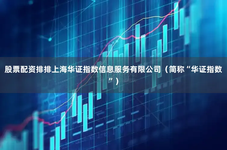 股票配资排排上海华证指数信息服务有限公司（简称“华证指数”）