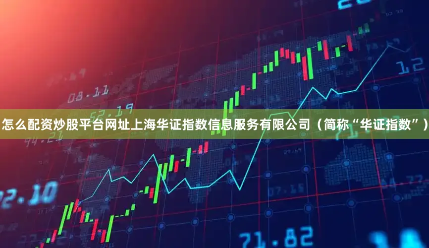 怎么配资炒股平台网址上海华证指数信息服务有限公司（简称“华证指数”）