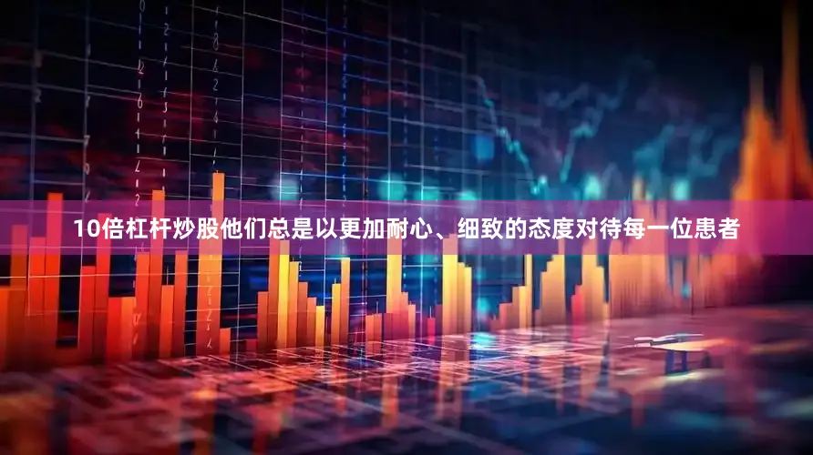 10倍杠杆炒股他们总是以更加耐心、细致的态度对待每一位患者