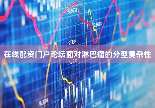 在线配资门户论坛面对淋巴瘤的分型复杂性