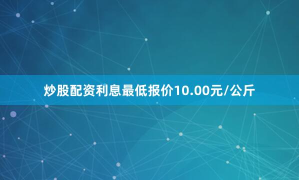 炒股配资利息最低报价10.00元/公斤