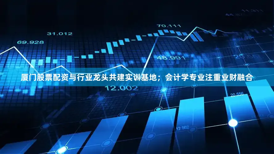 厦门股票配资与行业龙头共建实训基地；会计学专业注重业财融合