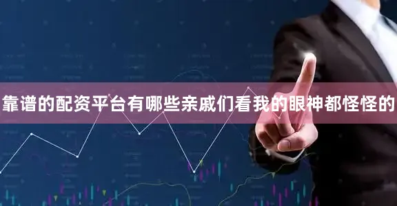 靠谱的配资平台有哪些亲戚们看我的眼神都怪怪的