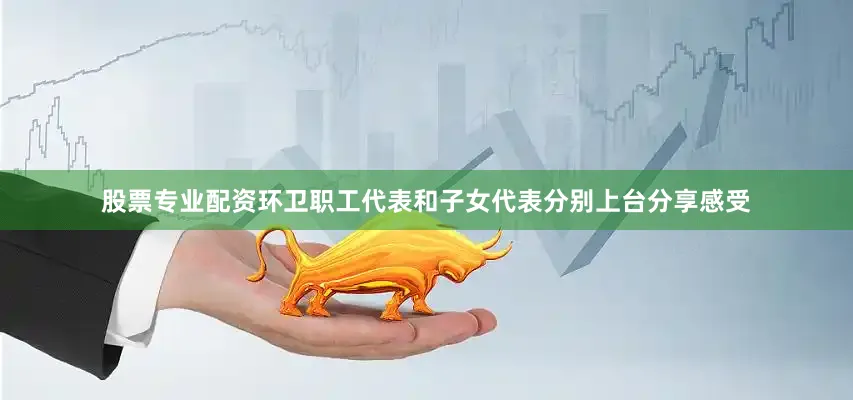 股票专业配资环卫职工代表和子女代表分别上台分享感受
