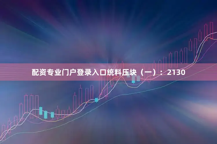 配资专业门户登录入口统料压块（一）：2130