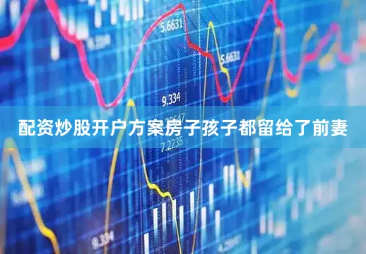 配资炒股开户方案房子孩子都留给了前妻
