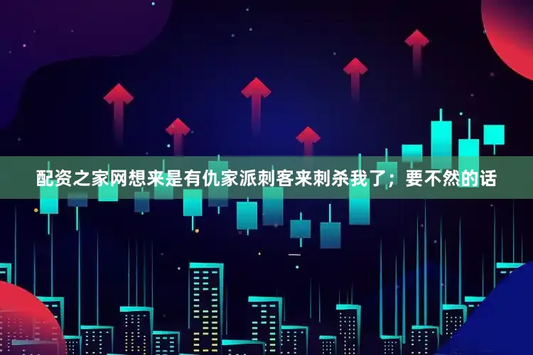 配资之家网想来是有仇家派刺客来刺杀我了；要不然的话