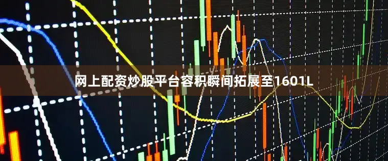 网上配资炒股平台容积瞬间拓展至1601L