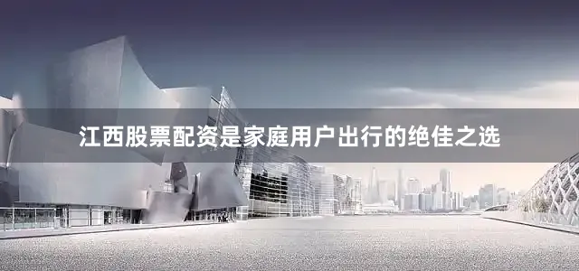 江西股票配资是家庭用户出行的绝佳之选