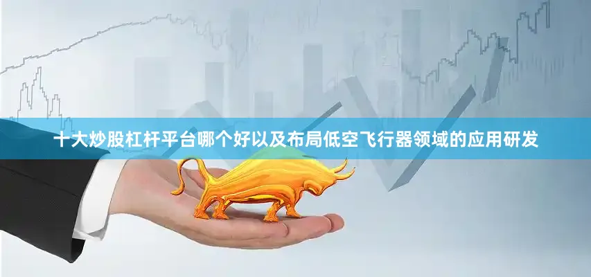 十大炒股杠杆平台哪个好以及布局低空飞行器领域的应用研发