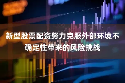 新型股票配资努力克服外部环境不确定性带来的风险挑战