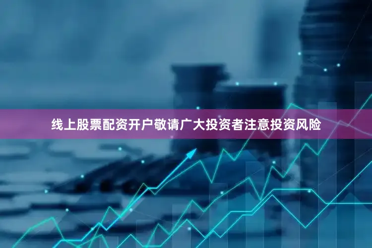 线上股票配资开户敬请广大投资者注意投资风险
