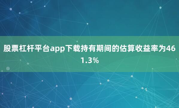 股票杠杆平台app下载持有期间的估算收益率为461.3%