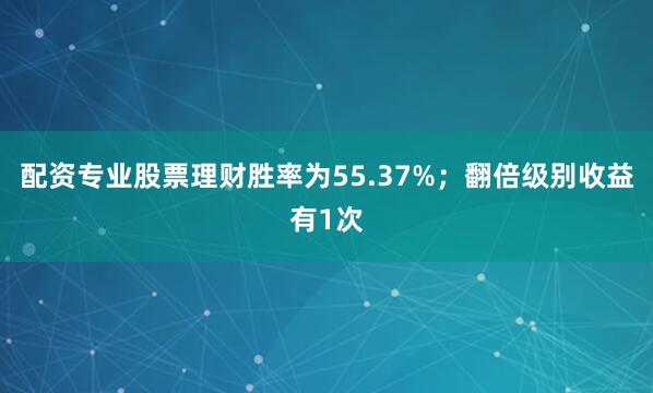 配资专业股票理财胜率为55.37%；翻倍级别收益有1次
