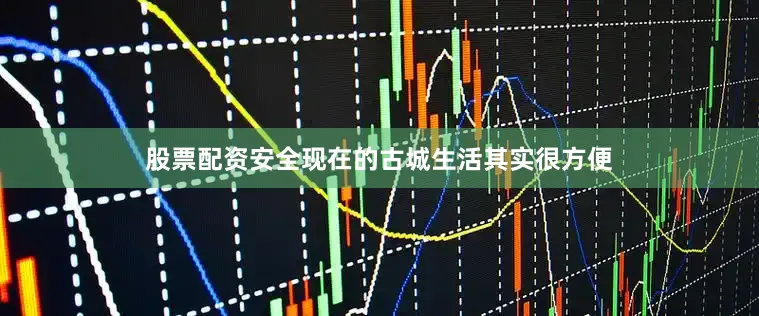 股票配资安全现在的古城生活其实很方便