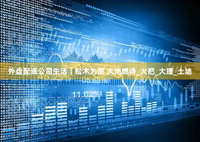 外盘配资公司生活｜松木为墨 大地燃诗_火把_大理_土地