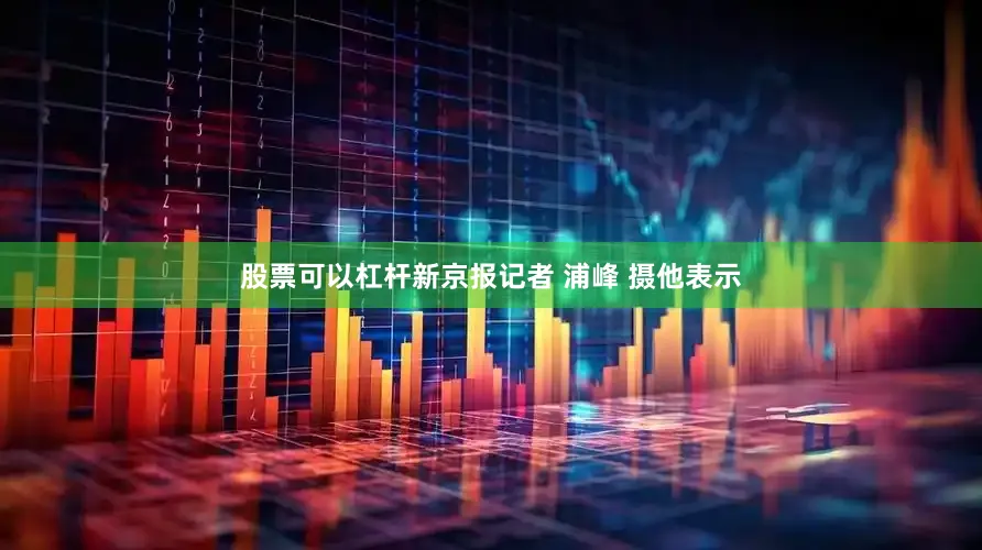 股票可以杠杆新京报记者 浦峰 摄他表示