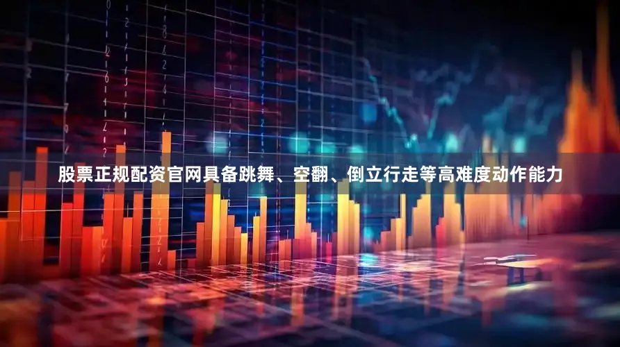 股票正规配资官网具备跳舞、空翻、倒立行走等高难度动作能力