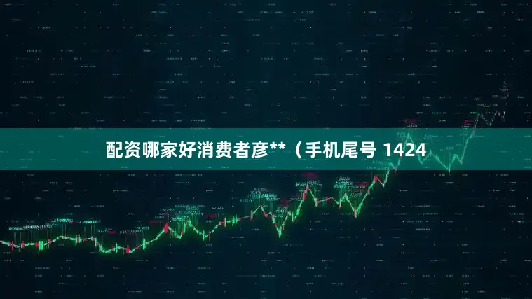 配资哪家好消费者彦**（手机尾号 1424