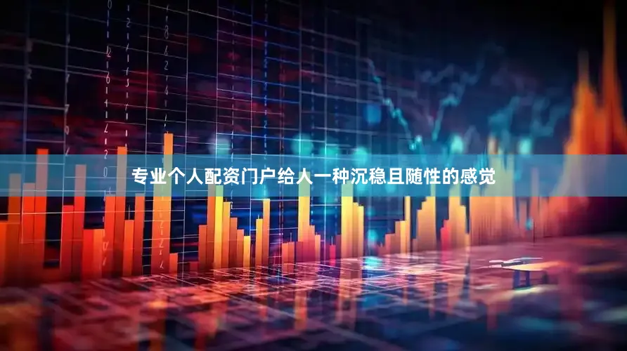 专业个人配资门户给人一种沉稳且随性的感觉