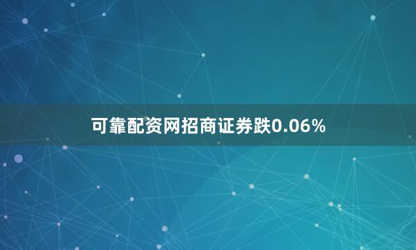 可靠配资网招商证券跌0.06%