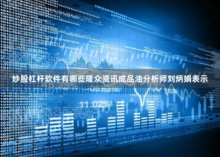 炒股杠杆软件有哪些隆众资讯成品油分析师刘炳娟表示
