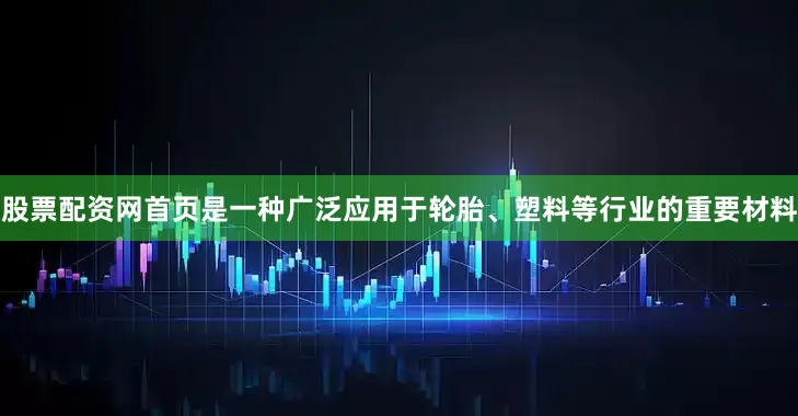 股票配资网首页是一种广泛应用于轮胎、塑料等行业的重要材料