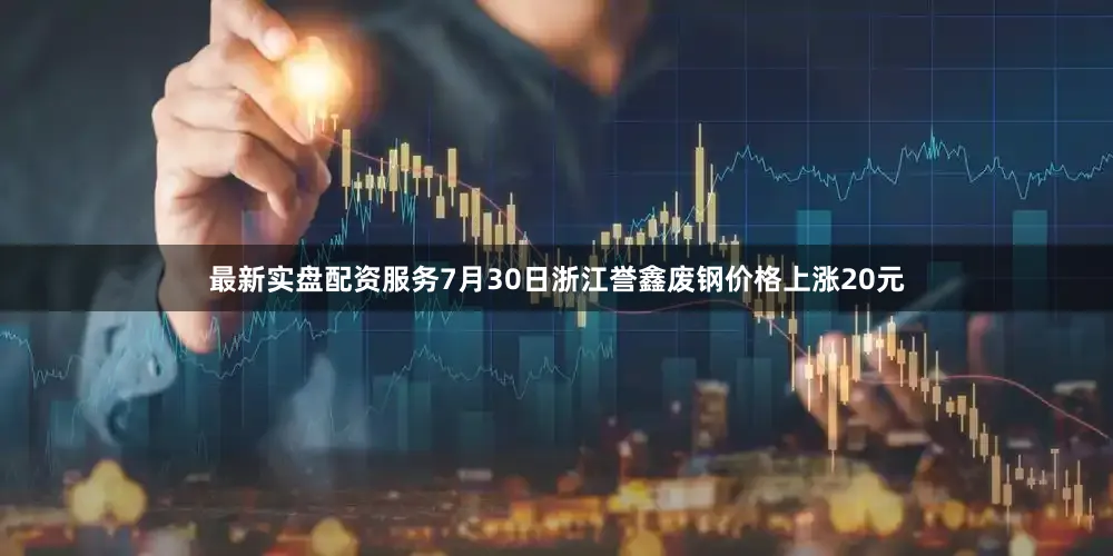 最新实盘配资服务7月30日浙江誉鑫废钢价格上涨20元