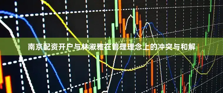 南京配资开户与林淑雅在管理理念上的冲突与和解
