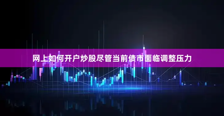 网上如何开户炒股　　尽管当前债市面临调整压力