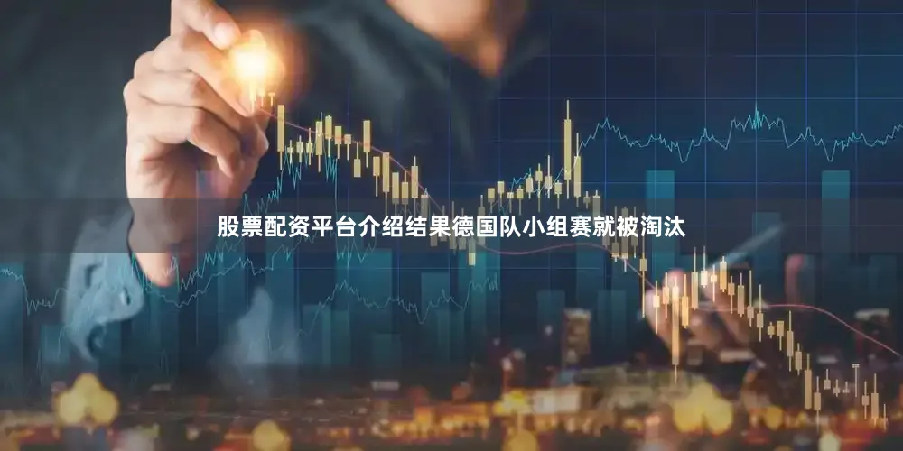 股票配资平台介绍结果德国队小组赛就被淘汰