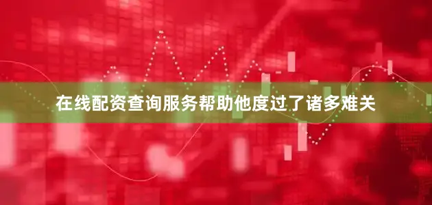 在线配资查询服务帮助他度过了诸多难关