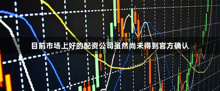 目前市场上好的配资公司虽然尚未得到官方确认