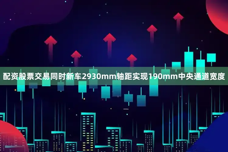 配资股票交易同时新车2930mm轴距实现190mm中央通道宽度