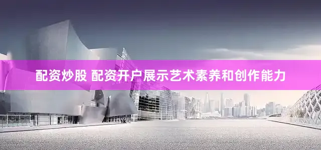 配资炒股 配资开户展示艺术素养和创作能力