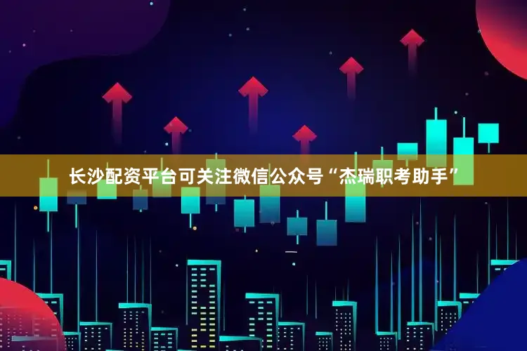 长沙配资平台可关注微信公众号“杰瑞职考助手”