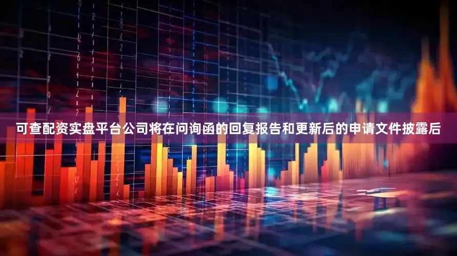 可查配资实盘平台公司将在问询函的回复报告和更新后的申请文件披露后