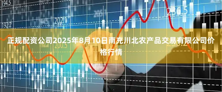 正规配资公司2025年8月10日南充川北农产品交易有限公司价格行情