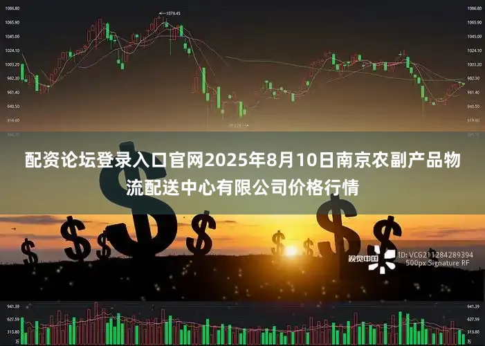 配资论坛登录入口官网2025年8月10日南京农副产品物流配送中心有限公司价格行情