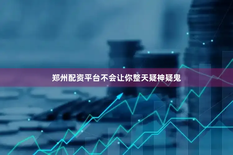 郑州配资平台不会让你整天疑神疑鬼
