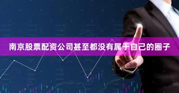 南京股票配资公司甚至都没有属于自己的圈子