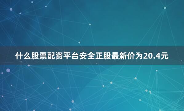 什么股票配资平台安全正股最新价为20.4元