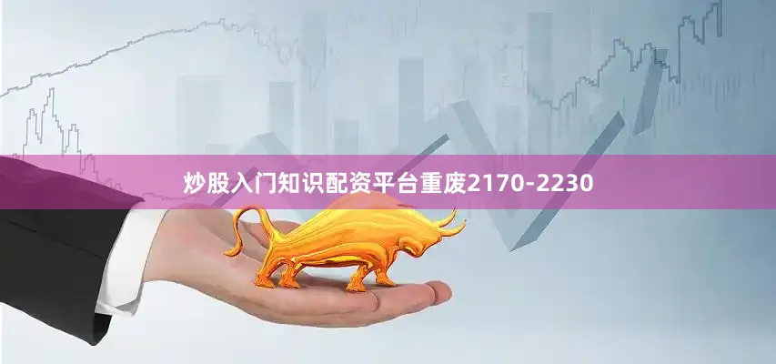 炒股入门知识配资平台重废2170-2230