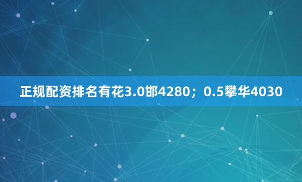正规配资排名有花3.0邯4280；0.5攀华4030