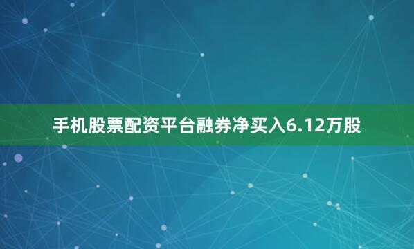 手机股票配资平台融券净买入6.12万股